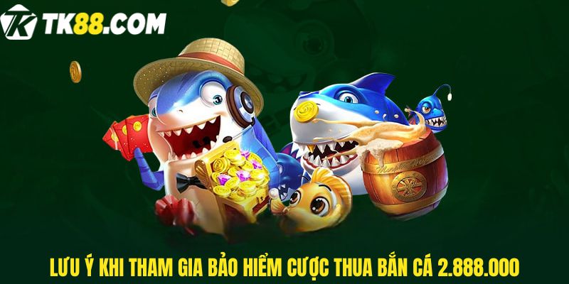 Lưu ý khi tham gia Bảo hiểm cược thua bắn cá 2.888.000